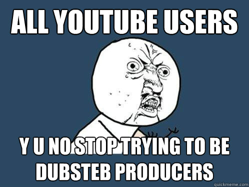 all youtube users y u no stop trying to be dubsteb producers  Y U No