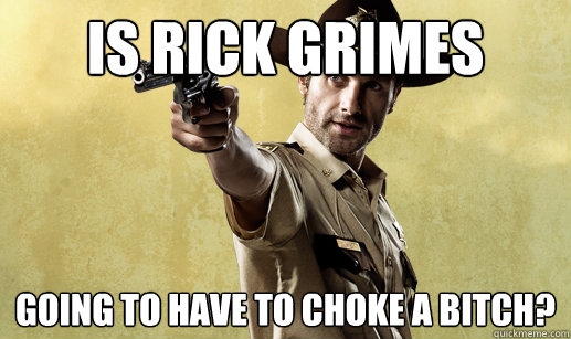 is rick grimes going to have to choke a bitch?  Rick Grimes