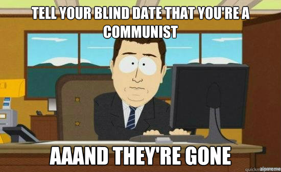 Tell your blind date that you're a communist AAAND THEY'RE GONE  aaaand its gone