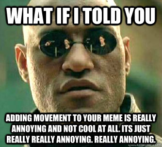 What if I told you Adding movement to your meme is really annoying and not cool at all. Its just really really annoying. Really annoying.  What if I told you