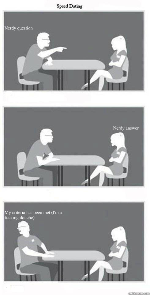 Nerdy question Nerdy answer My criteria has been met (I'm a fucking douche)  Speed Dating