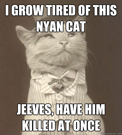 I grow tired of this nyan cat jeeves, have him killed at once  Aristocat