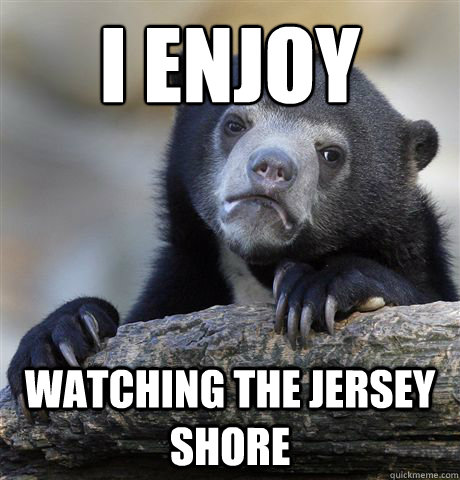 I enjoy Watching the jersey shore  Confession Bear