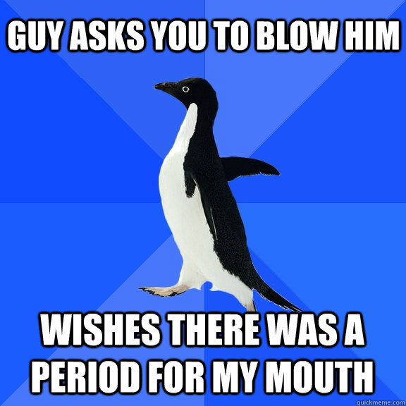 Guy asks you to blow him Wishes there was a period for my mouth    Socially Awkward Penguin