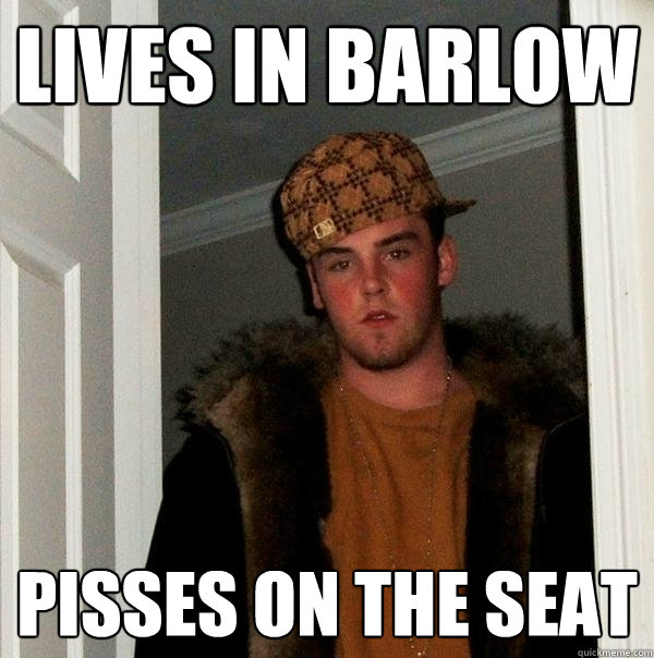 lives in barlow pisses on the seat  Scumbag Steve