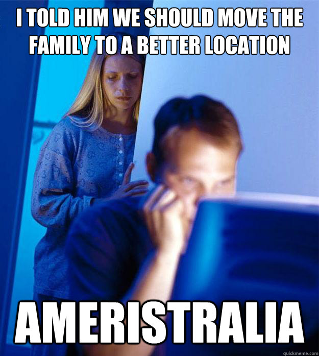 I told him we should move the family to a better location Ameristralia  Redditors Wife