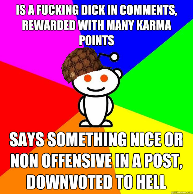 is a fucking dick in comments, rewarded with many karma points says something nice or non offensive in a post, downvoted to hell  Scumbag Redditor