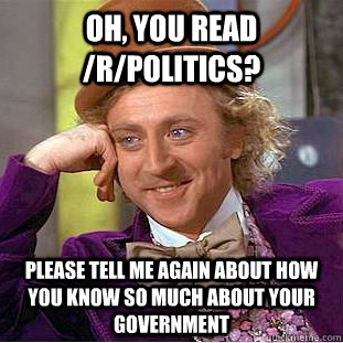 Oh, you read /r/politics? Please tell me again about how you know so much about your government  Condescending Wonka