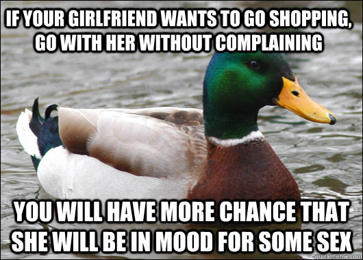 If your girlfriend wants to go shopping, go with her without complaining You will have more chance that she will be in mood for some sex  Actual Advice Mallard