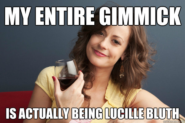 my entire gimmick is actually being lucille bluth  Forever Resentful Mother