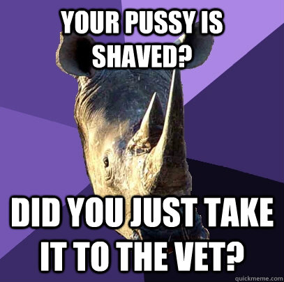 your pussy is shaved? did you just take it to the vet?  Sexually Oblivious Rhino