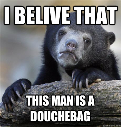 i belive that this man is a douchebag  Confession Bear