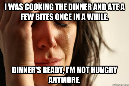 I was cooking the dinner and ate a few bites once in a while. Dinner's ready, I'm not hungry anymore.  First World Problems