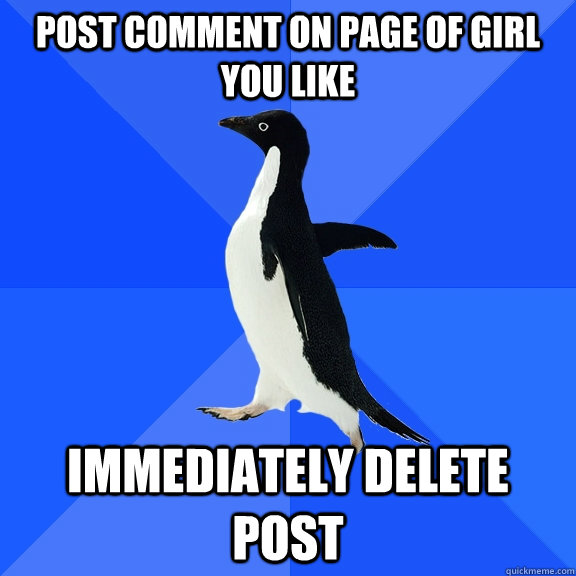 Post comment on page of girl you like Immediately delete post  Socially Awkward Penguin