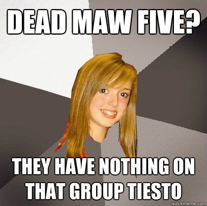 Dead maw five? they have nothing on that group tiesto - Dead maw five? they have nothing on that group tiesto  Musically Oblivious 8th Grader