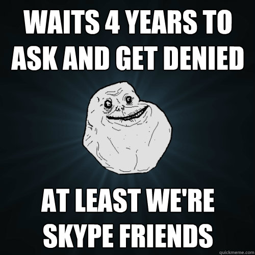 Waits 4 years to ask and get denied At least we're skype friends  Forever Alone
