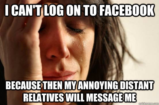 I can't log on to facebook because then my annoying distant relatives will message me  First World Problems