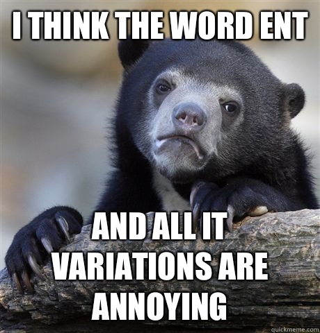 I think the word ENT And all it variations are annoying  Confession Bear