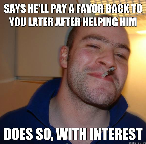 Says he'll pay a favor back to you later after helping him Does so, with interest - Says he'll pay a favor back to you later after helping him Does so, with interest  Misc