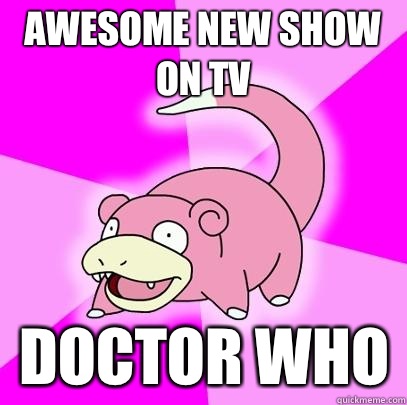 Awesome new show on tv DOCTOR WHO  Slowpoke