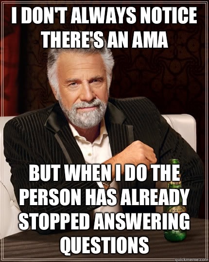 I don't always notice there's an AMA  but when I do the person has already stopped answering questions  The Most Interesting Man In The World