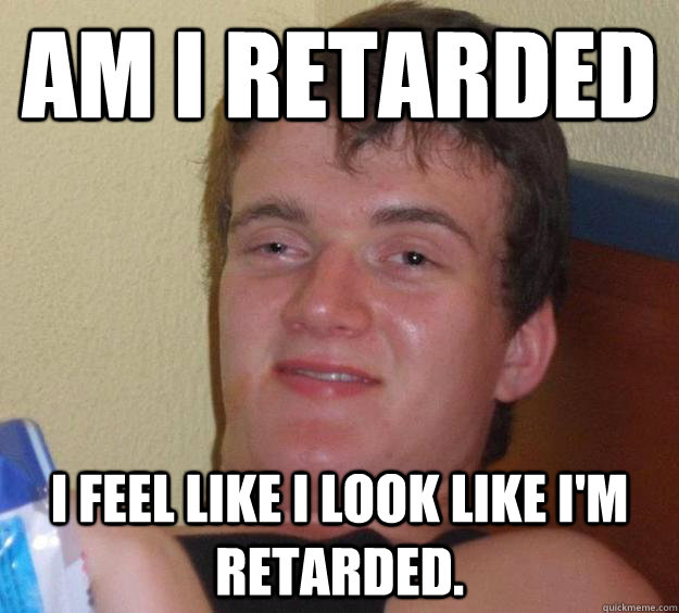 am i retarded i feel like i look like i'm retarded. - am i retarded i feel like i look like i'm retarded.  10 Guy