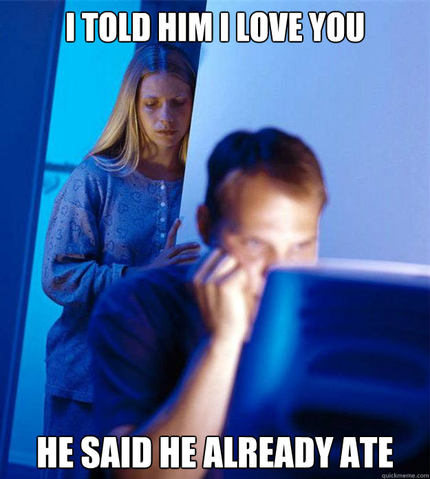 I told him I Love you He said he already ate  Redditors Wife