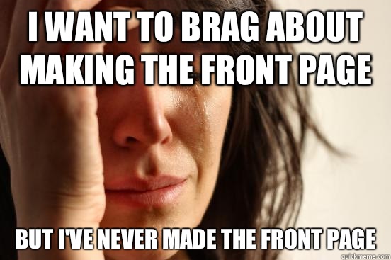 I want to brag about making the front page But I've never made the front page  First World Problems
