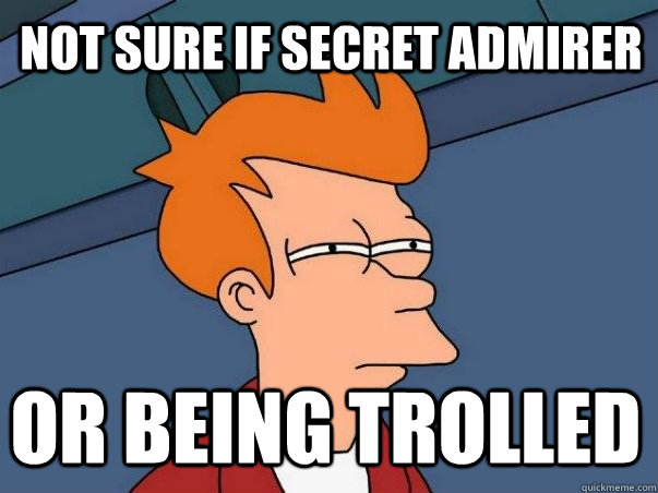 not sure if secret admirer or being trolled  