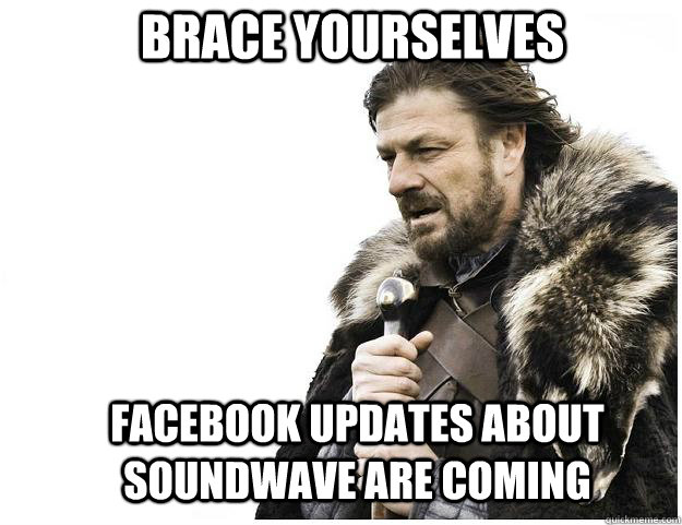 Brace yourselves facebook updates about soundwave are coming  - Brace yourselves facebook updates about soundwave are coming   Imminent Ned