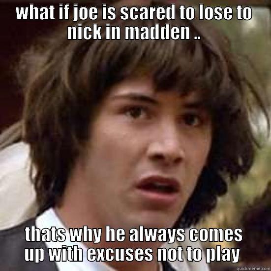 WHAT IF JOE IS SCARED TO LOSE TO NICK IN MADDEN .. THATS WHY HE ALWAYS COMES UP WITH EXCUSES NOT TO PLAY  conspiracy keanu