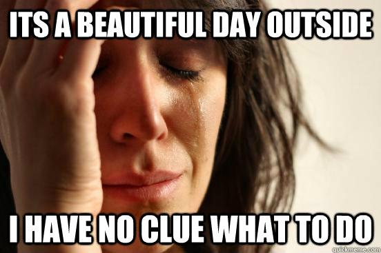 its a beautiful day outside I have no clue what to do  First World Problems