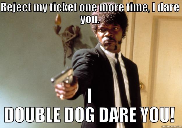 Ticket rejection... - REJECT MY TICKET ONE MORE TIME, I DARE YOU. I DOUBLE DOG DARE YOU! Samuel L Jackson