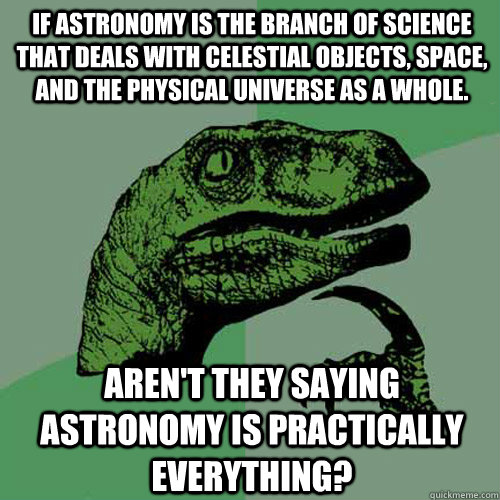 If astronomy is The branch of science that deals with celestial objects, space, and the physical universe as a whole. Aren't they saying astronomy is practically everything? - If astronomy is The branch of science that deals with celestial objects, space, and the physical universe as a whole. Aren't they saying astronomy is practically everything?  Philosoraptor