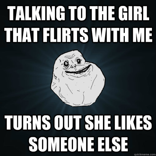 talking to the girl that flirts with me turns out she likes someone else  Forever Alone