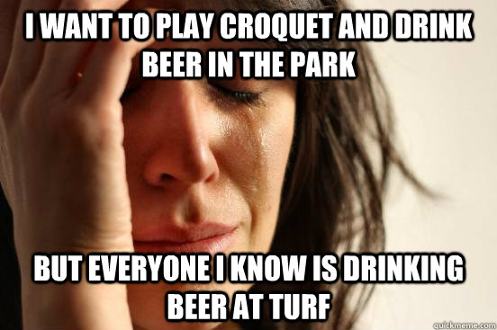 I want to play croquet and drink beer in the park but everyone I know is drinking beer at TURF  First World Problems
