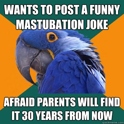 wants to post a funny mastubation joke afraid parents will find it 30 years from now  Paranoid Parrot