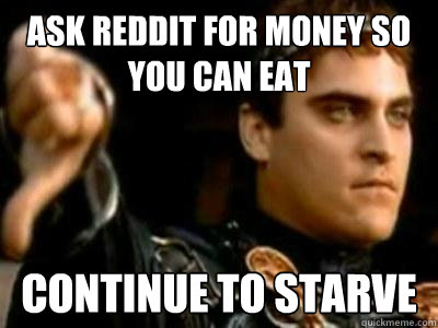 ask reddit for money so you can eat continue to starve  Downvoting Roman