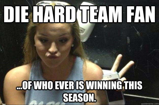 Die Hard Team Fan ...Of who ever is winning this season.  Annoying Suburban Girl