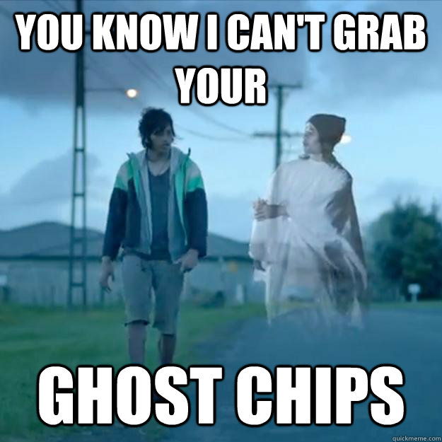 You know I can't grab your ghost chips  