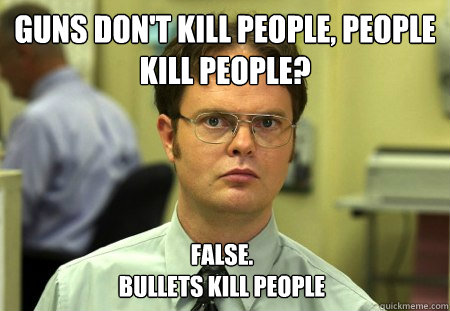 Guns don't kill people, people kill people? False. 
bullets kill people - Guns don't kill people, people kill people? False. 
bullets kill people  Dwight