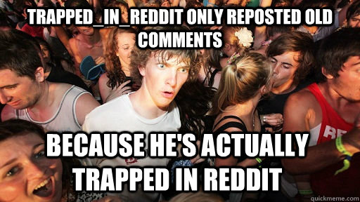 trapped_in_reddit only reposted old comments because he's actually trapped in reddit  Sudden Clarity Clarence
