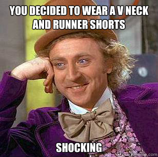 You decided to wear a v neck and runner shorts shocking  Condescending Wonka