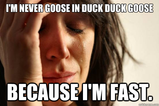 I'm never goose in Duck duck goose because I'm fast.  First World Problems