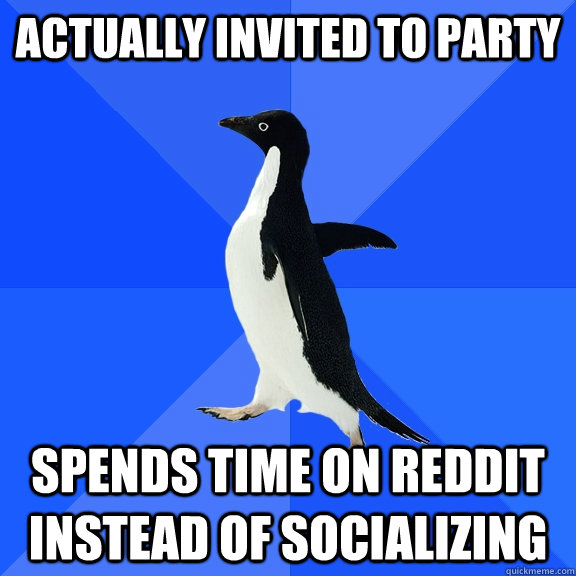 Actually invited to party Spends time on reddit instead of socializing  Socially Awkward Penguin