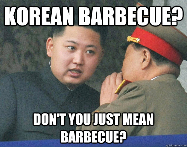 Korean Barbecue? Don't you just mean Barbecue?  Hungry Kim Jong Un
