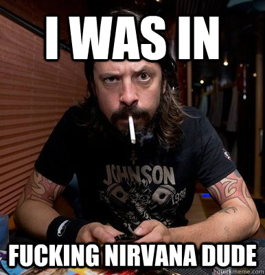 i was in fucking nirvana dude   disapproving dave grohl