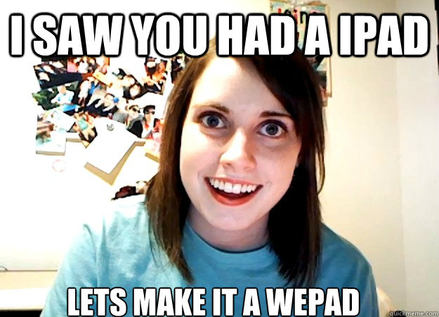 i saw you had a ipad lets make it a wepad  Overly Attached Girlfriend