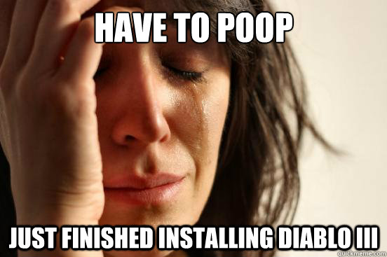 Have to poop Just finished installing Diablo III  First World Problems