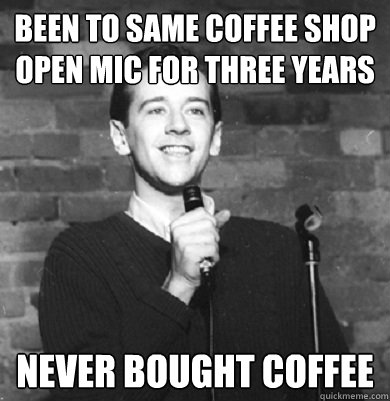 been to same coffee shop open mic for three years never bought coffee    Comedy Enthusiast